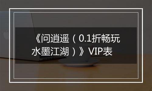 《问逍遥（0.1折畅玩水墨江湖）》VIP表