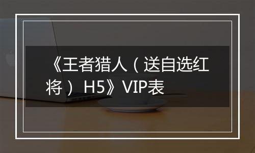 《王者猎人（送自选红将） H5》VIP表