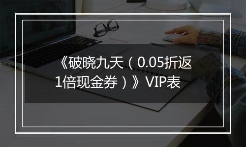 《破晓九天（0.05折返1倍现金券）》VIP表