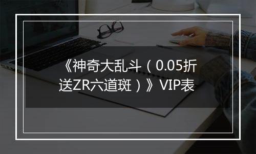 《神奇大乱斗（0.05折送ZR六道斑）》VIP表