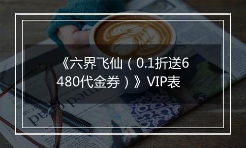 《六界飞仙（0.1折送6480代金券）》VIP表