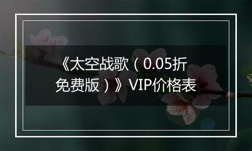 《太空战歌（0.05折免费版）》VIP价格表