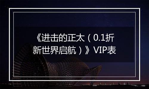 《进击的正太（0.1折新世界启航）》VIP表