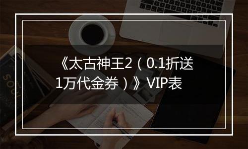 《太古神王2（0.1折送1万代金券）》VIP表
