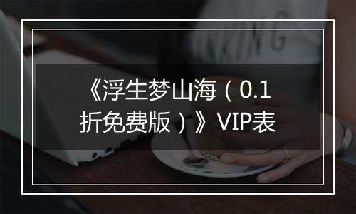 《浮生梦山海（0.1折免费版）》VIP表