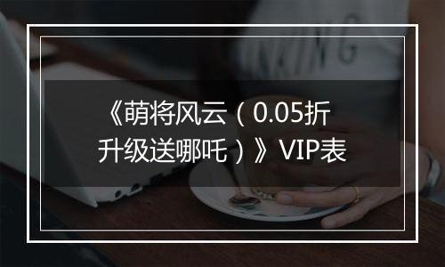 《萌将风云（0.05折升级送哪吒）》VIP表