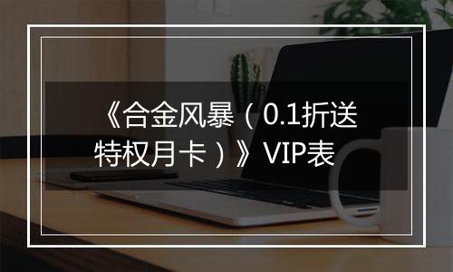 《合金风暴（0.1折送特权月卡）》VIP表
