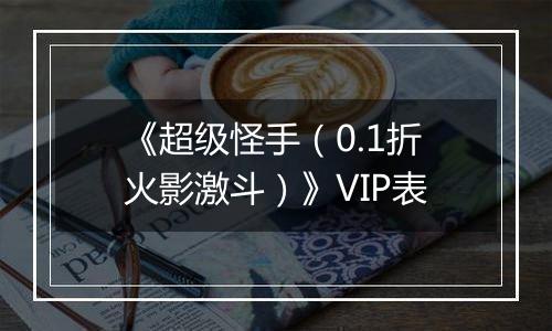 《超级怪手（0.1折火影激斗）》VIP表