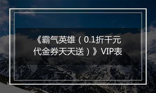 《霸气英雄（0.1折千元代金券天天送）》VIP表