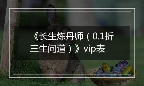 《长生炼丹师（0.1折三生问道）》vip表
