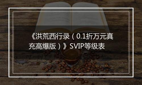 《洪荒西行录（0.1折万元真充高爆版）》SVIP等级表