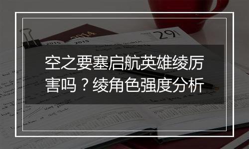 空之要塞启航英雄绫厉害吗？绫角色强度分析