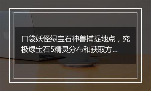 口袋妖怪绿宝石神兽捕捉地点，究极绿宝石5精灵分布和获取方法