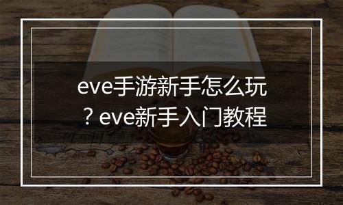 eve手游新手怎么玩？eve新手入门教程