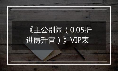 《主公别闹（0.05折进爵升官）》VIP表