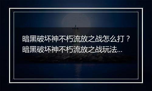暗黑破坏神不朽流放之战怎么打？暗黑破坏神不朽流放之战玩法教学