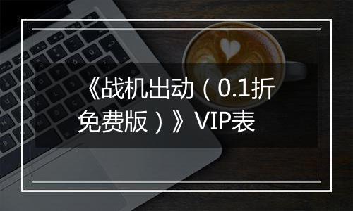 《战机出动（0.1折免费版）》VIP表