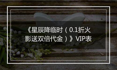 《星辰降临时（0.1折火影送双倍代金）》VIP表