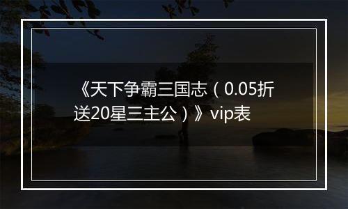 《天下争霸三国志（0.05折送20星三主公）》vip表