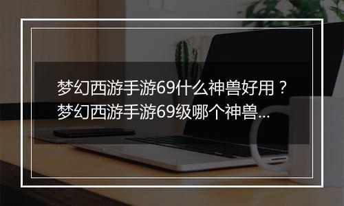 梦幻西游手游69什么神兽好用？梦幻西游手游69级哪个神兽好用