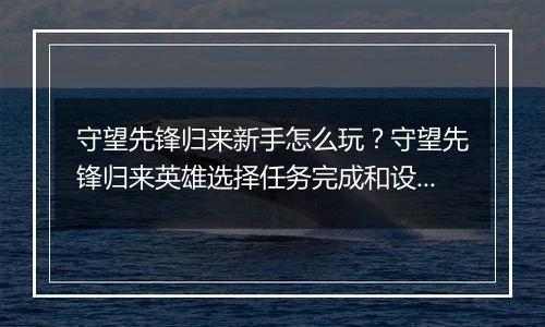 守望先锋归来新手怎么玩？守望先锋归来英雄选择任务完成和设置调试详细教学