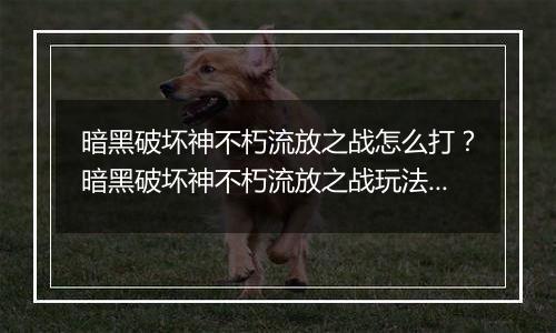 暗黑破坏神不朽流放之战怎么打？暗黑破坏神不朽流放之战玩法攻略