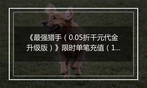 《最强猎手（0.05折千元代金升级版）》限时单笔充值（12.27-12.29）