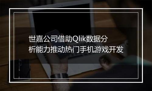 世嘉公司借助Qlik数据分析能力推动热门手机游戏开发