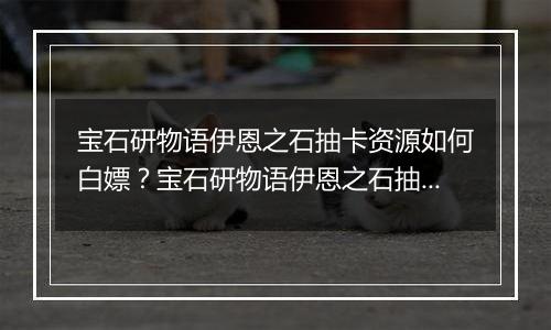 宝石研物语伊恩之石抽卡资源如何白嫖？宝石研物语伊恩之石抽卡资源获取途径介绍