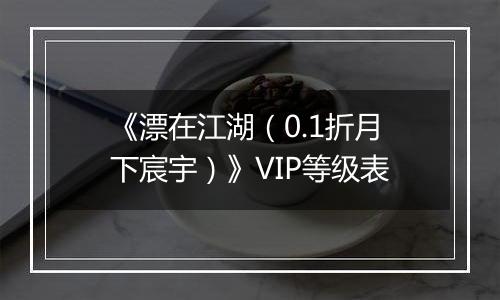 《漂在江湖（0.1折月下宸宇）》VIP等级表