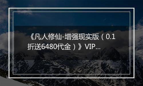 《凡人修仙-增强现实版（0.1折送6480代金）》VIP表