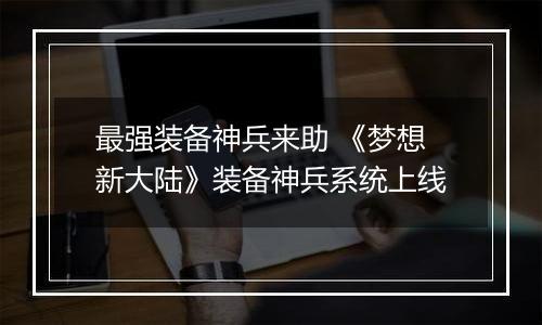 最强装备神兵来助 《梦想新大陆》装备神兵系统上线