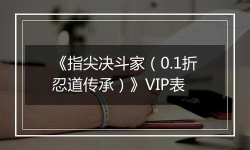 《指尖决斗家（0.1折忍道传承）》VIP表
