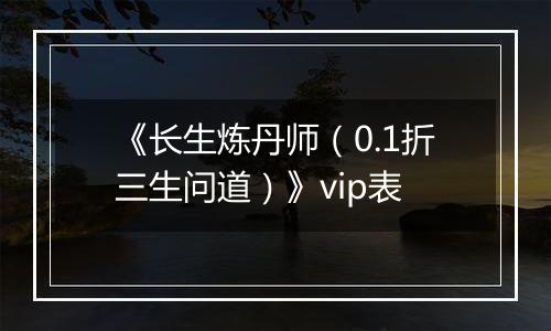 《长生炼丹师（0.1折三生问道）》vip表