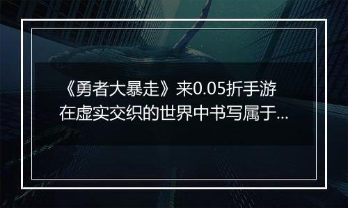 《勇者大暴走》来0.05折手游在虚实交织的世界中书写属于自己的传奇史诗！