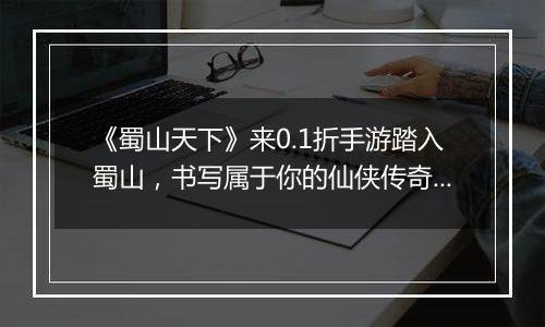 《蜀山天下》来0.1折手游踏入蜀山，书写属于你的仙侠传奇！
