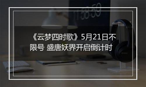 《云梦四时歌》5月21日不限号 盛唐妖界开启倒计时