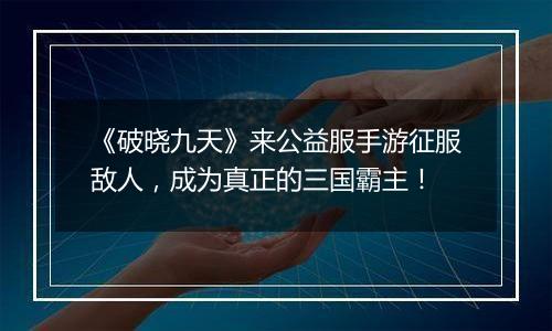 《破晓九天》来公益服手游征服敌人，成为真正的三国霸主！