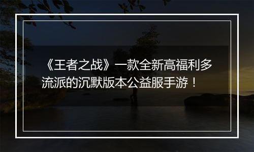 《王者之战》一款全新高福利多流派的沉默版本公益服手游！