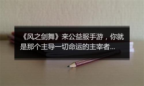 《风之剑舞》来公益服手游，你就是那个主导一切命运的主宰者！