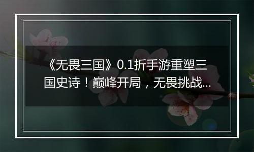 《无畏三国》0.1折手游重塑三国史诗！巅峰开局，无畏挑战！！
