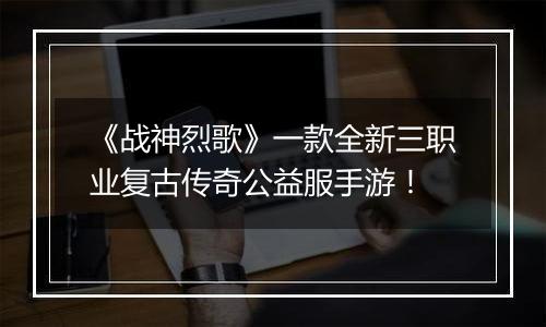 《战神烈歌》一款全新三职业复古传奇公益服手游！