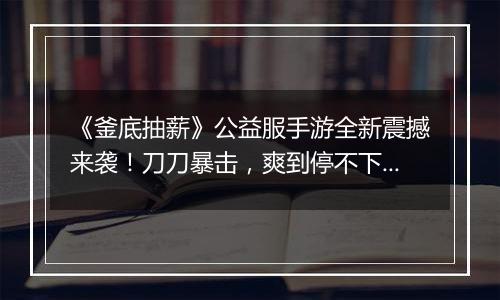 《釜底抽薪》公益服手游全新震撼来袭！刀刀暴击，爽到停不下来！