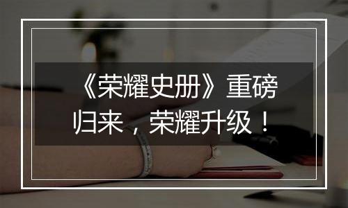 《荣耀史册》重磅归来，荣耀升级！