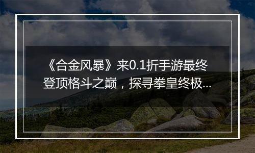 《合金风暴》来0.1折手游最终登顶格斗之巅，探寻拳皇终极奥义！