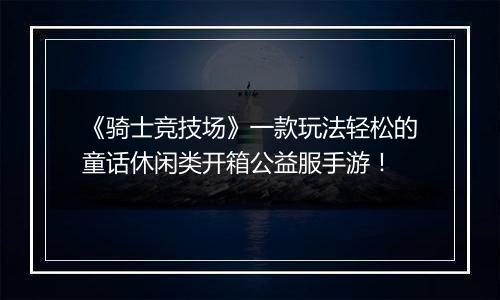 《骑士竞技场》一款玩法轻松的童话休闲类开箱公益服手游！