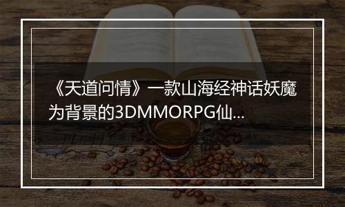 《天道问情》一款山海经神话妖魔为背景的3DMMORPG仙侠0.1折手游！