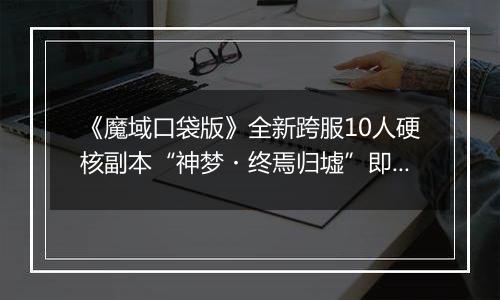 《魔域口袋版》全新跨服10人硬核副本“神梦・终焉归墟”即将上线！