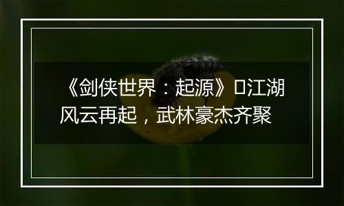 《剑侠世界：起源》​江湖风云再起，武林豪杰齐聚