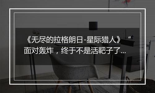 《无尽的拉格朗日-星际猎人》“面对轰炸，终于不是活靶子了！